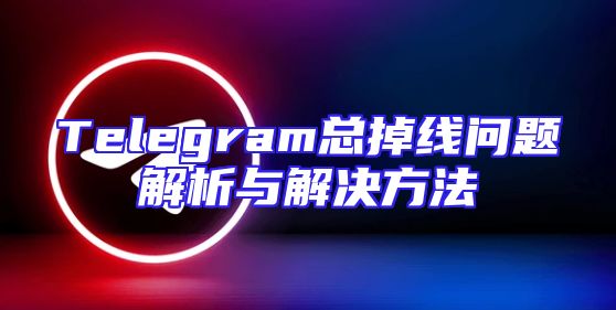 Telegram总掉线问题解析与解决方法