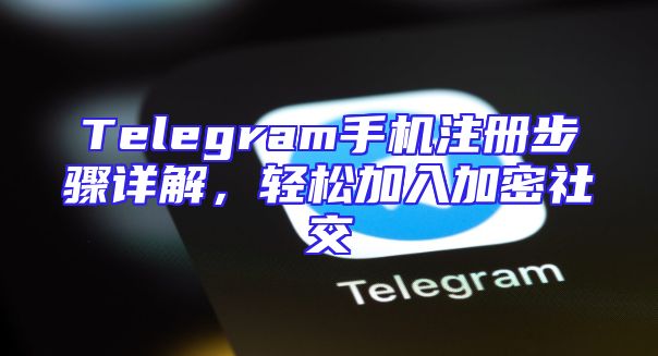 Telegram手机注册步骤详解，轻松加入加密社交