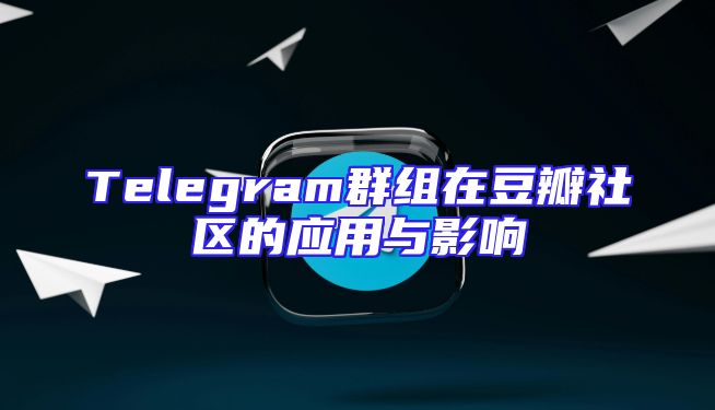 Telegram群组在豆瓣社区的应用与影响