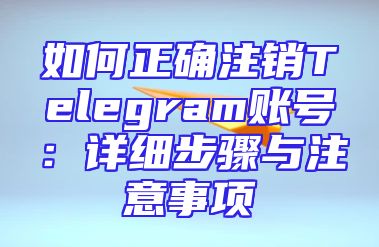 如何正确注销Telegram账号：详细步骤与注意事项