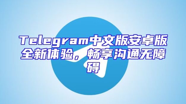 Telegram中文版安卓版全新体验，畅享沟通无障碍