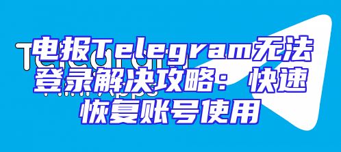 电报Telegram无法登录解决攻略：快速恢复账号使用