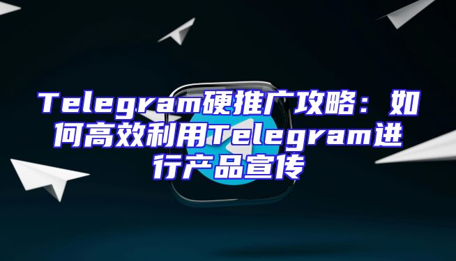 Telegram硬推广攻略：如何高效利用Telegram进行产品宣传