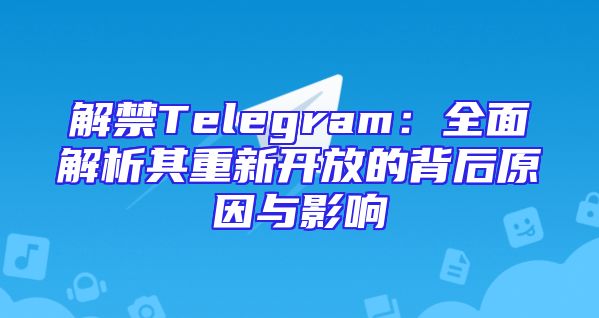 解禁Telegram：全面解析其重新开放的背后原因与影响