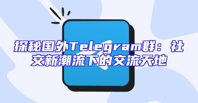 探秘国外Telegram群：社交新潮流下的交流天地