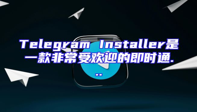 Telegram Installer是一款非常受欢迎的即时通...