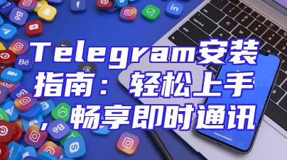 Telegram安装指南：轻松上手，畅享即时通讯