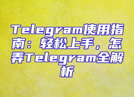 Telegram使用指南：轻松上手，怎弄Telegram全解析