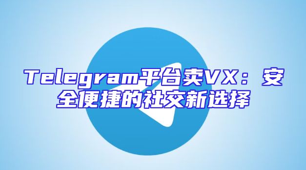 Telegram平台卖VX：安全便捷的社交新选择