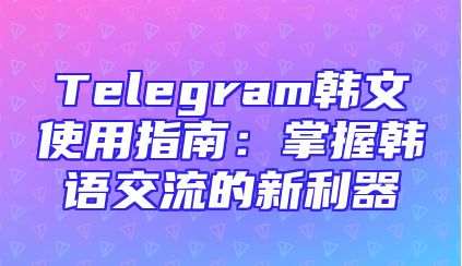 Telegram韩文使用指南：掌握韩语交流的新利器