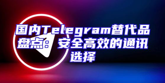 国内Telegram替代品盘点：安全高效的通讯选择