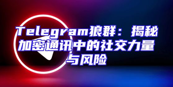 Telegram狼群：揭秘加密通讯中的社交力量与风险