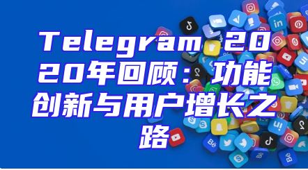 Telegram 2020年回顾：功能创新与用户增长之路