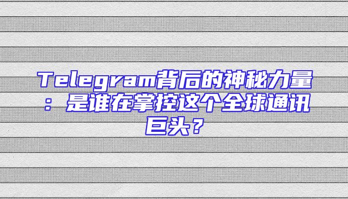 Telegram背后的神秘力量：是谁在掌控这个全球通讯巨头？