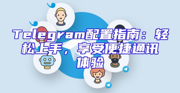 Telegram配置指南：轻松上手，享受便捷通讯体验