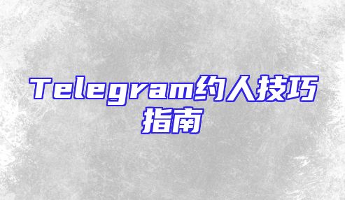 Telegram约人技巧指南