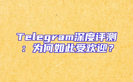 Telegram深度评测：为何如此受欢迎？