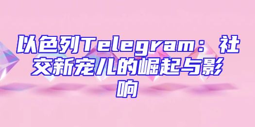 以色列Telegram：社交新宠儿的崛起与影响