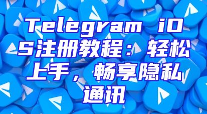Telegram iOS注册教程：轻松上手，畅享隐私通讯