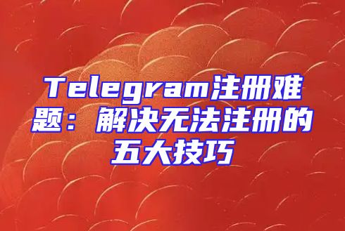 Telegram注册难题：解决无法注册的五大技巧