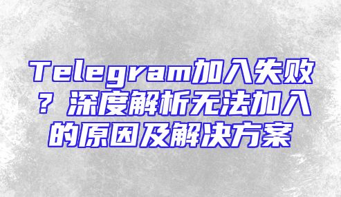 Telegram加入失败？深度解析无法加入的原因及解决方案