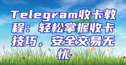 Telegram收卡教程：轻松掌握收卡技巧，安全交易无忧