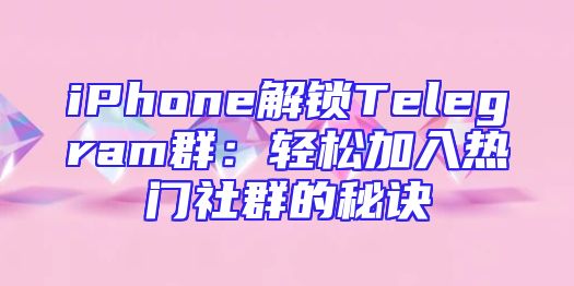 iPhone解锁Telegram群：轻松加入热门社群的秘诀