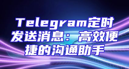 Telegram定时发送消息：高效便捷的沟通助手