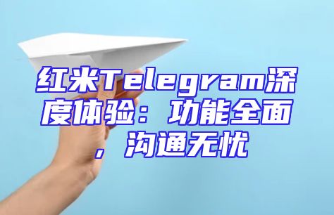 红米Telegram深度体验：功能全面，沟通无忧