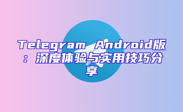 Telegram Android版：深度体验与实用技巧分享