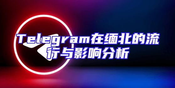 Telegram在缅北的流行与影响分析