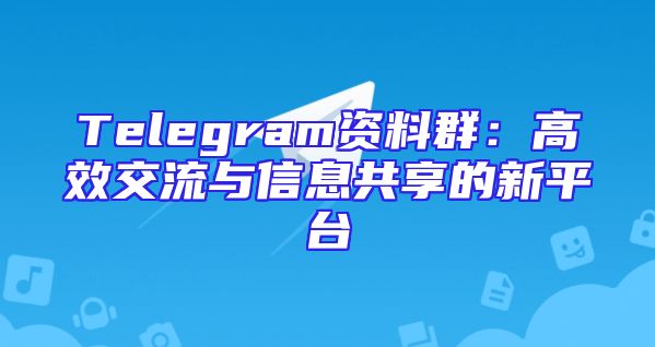 Telegram资料群：高效交流与信息共享的新平台