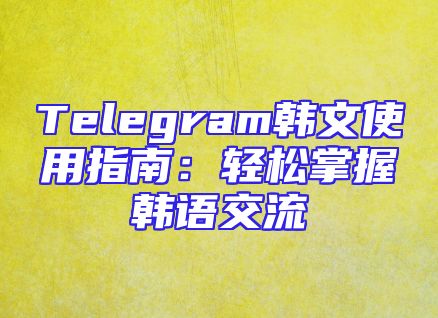 Telegram韩文使用指南：轻松掌握韩语交流
