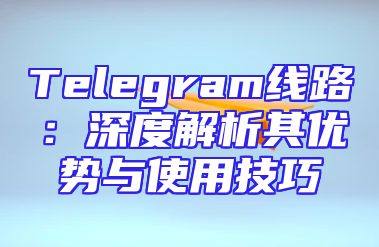 Telegram线路：深度解析其优势与使用技巧