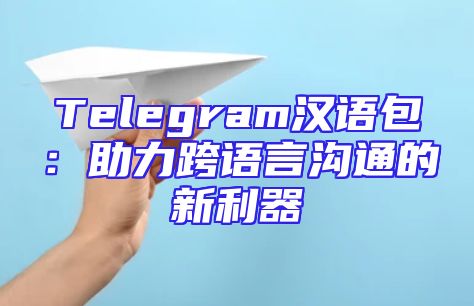 Telegram汉语包：助力跨语言沟通的新利器