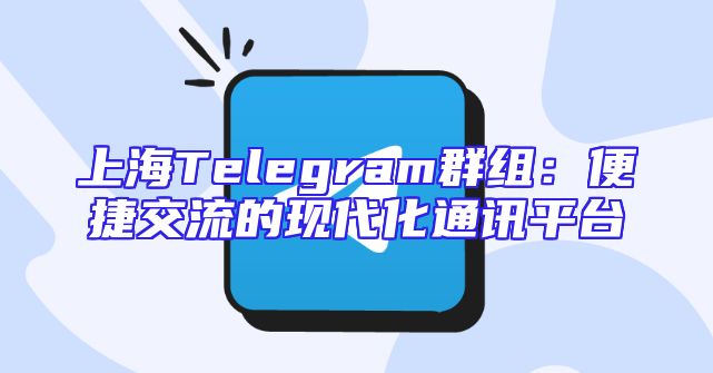 上海Telegram群组：便捷交流的现代化通讯平台