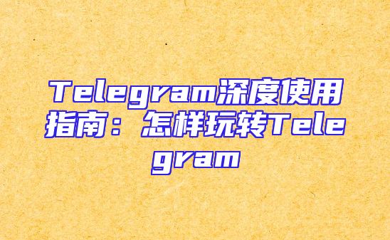 Telegram深度使用指南：怎样玩转Telegram