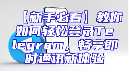【新手必看】教你如何轻松登录Telegram，畅享即时通讯新体验