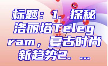 标题：1. 探秘洛丽塔Telegram，复古时尚新趋势2. ...