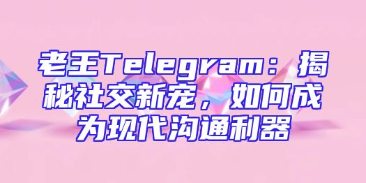 老王Telegram：揭秘社交新宠，如何成为现代沟通利器