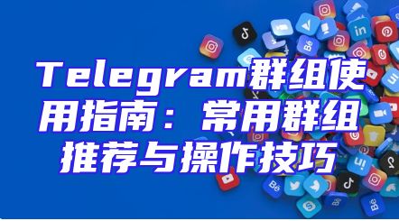 Telegram群组使用指南：常用群组推荐与操作技巧