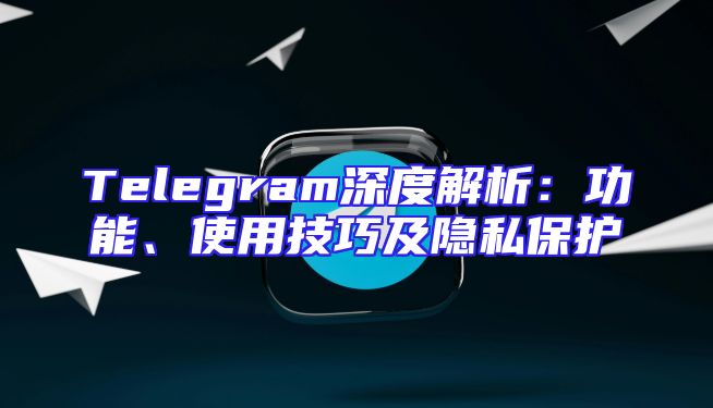 Telegram深度解析：功能、使用技巧及隐私保护