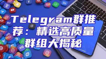 Telegram群推荐：精选高质量群组大揭秘