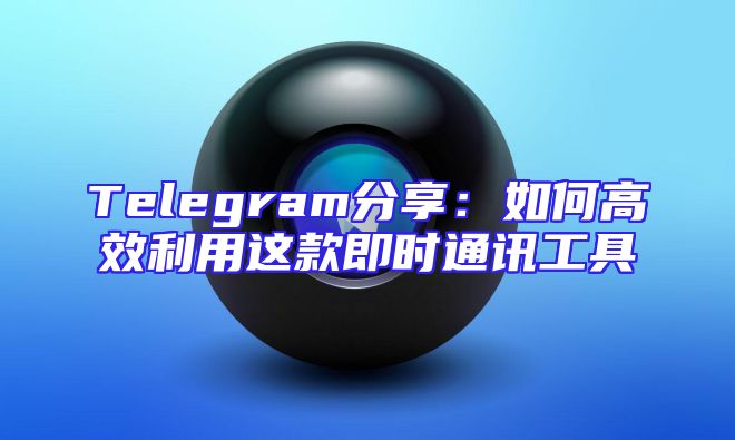 Telegram分享：如何高效利用这款即时通讯工具