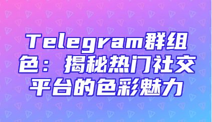 Telegram群组色：揭秘热门社交平台的色彩魅力