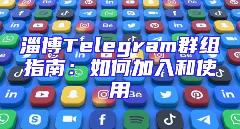 淄博Telegram群组指南：如何加入和使用
