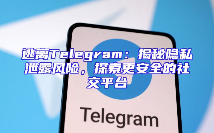 逃离Telegram：揭秘隐私泄露风险，探索更安全的社交平台