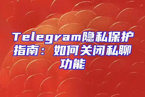 Telegram隐私保护指南：如何关闭私聊功能