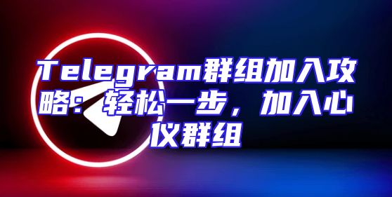 Telegram群组加入攻略：轻松一步，加入心仪群组