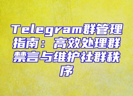 Telegram群管理指南：高效处理群禁言与维护社群秩序
